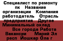 Специалист по ремонту пк › Название организации ­ Компания-работодатель › Отрасль предприятия ­ Другое › Минимальный оклад ­ 20 000 - Все города Работа » Вакансии   . Марий Эл респ.,Йошкар-Ола г.